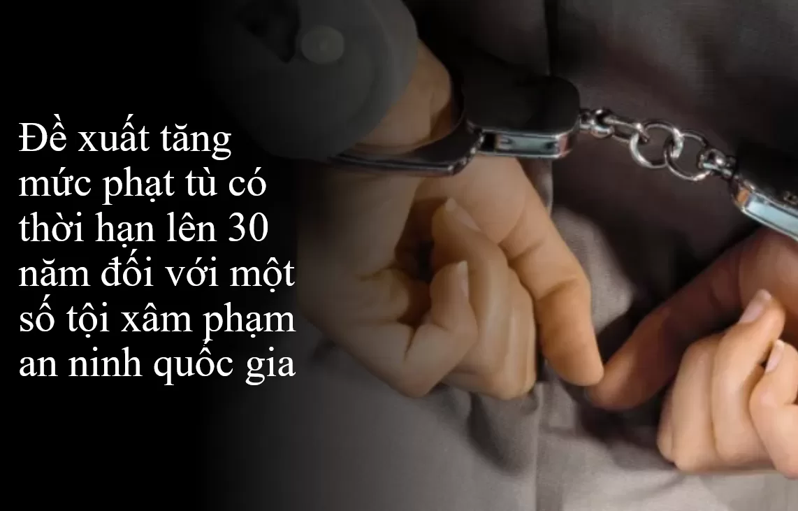Đề xuất tăng mức phạt tù có thời hạn lên 30 năm đối với một số tội xâm phạm an ninh quốc gia